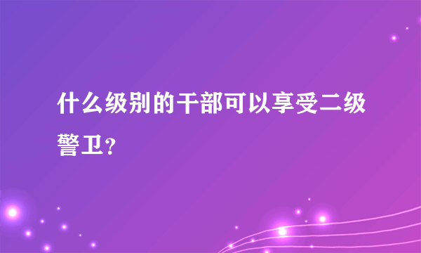 什么级别的干部可以享受二级警卫？