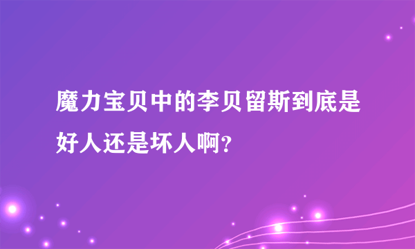 魔力宝贝中的李贝留斯到底是好人还是坏人啊？