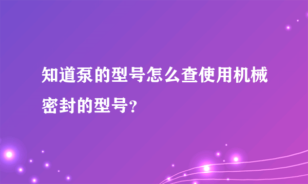 知道泵的型号怎么查使用机械密封的型号？