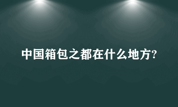 中国箱包之都在什么地方?