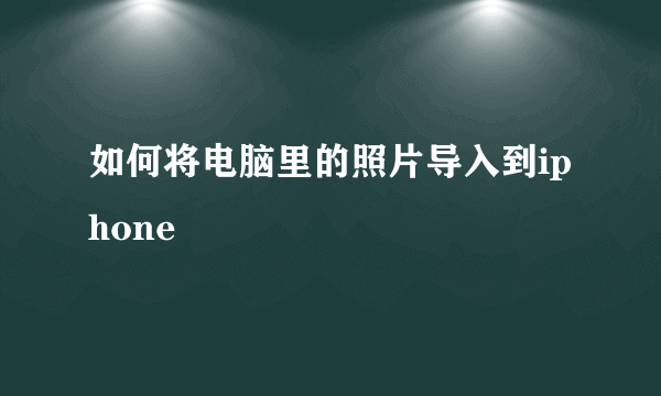 如何将电脑里的照片导入到iphone