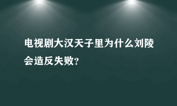 电视剧大汉天子里为什么刘陵会造反失败？