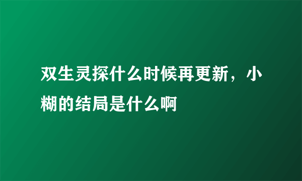 双生灵探什么时候再更新，小糊的结局是什么啊