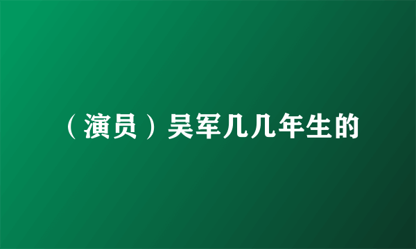 （演员）吴军几几年生的