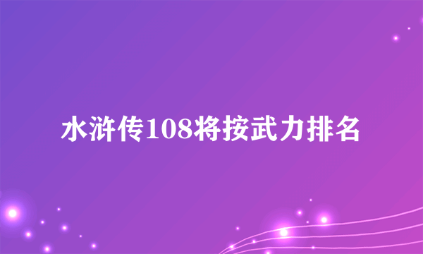 水浒传108将按武力排名