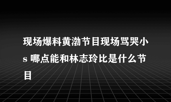 现场爆料黄渤节目现场骂哭小s 哪点能和林志玲比是什么节目