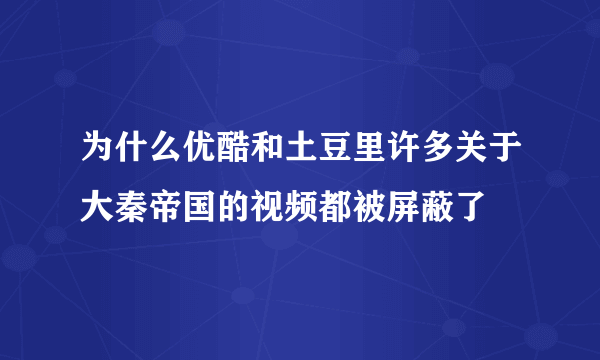 为什么优酷和土豆里许多关于大秦帝国的视频都被屏蔽了