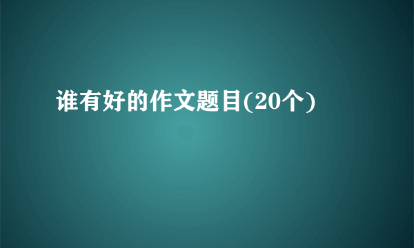 谁有好的作文题目(20个)