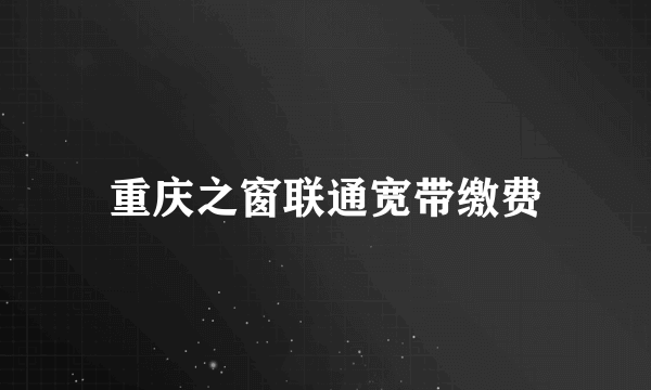 重庆之窗联通宽带缴费