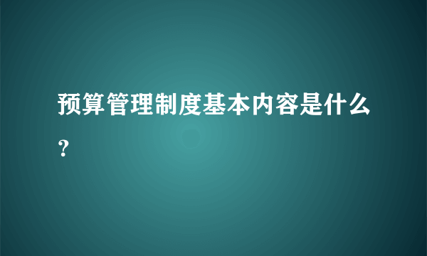 预算管理制度基本内容是什么？