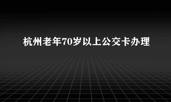 杭州老年70岁以上公交卡办理