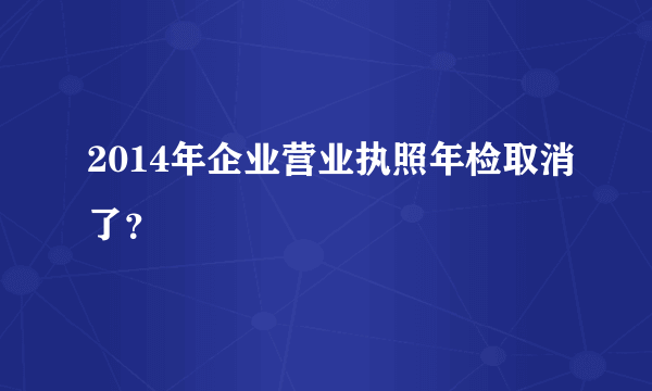 2014年企业营业执照年检取消了？