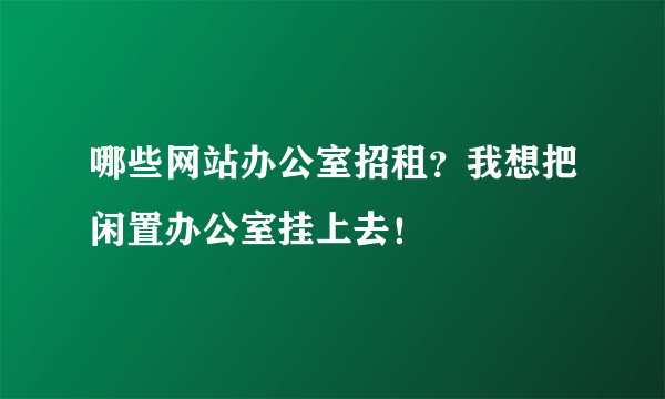 哪些网站办公室招租？我想把闲置办公室挂上去！