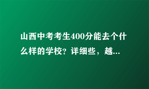 山西中考考生400分能去个什么样的学校？详细些，越详细越好，采纳以后重重有赏！！！！！！