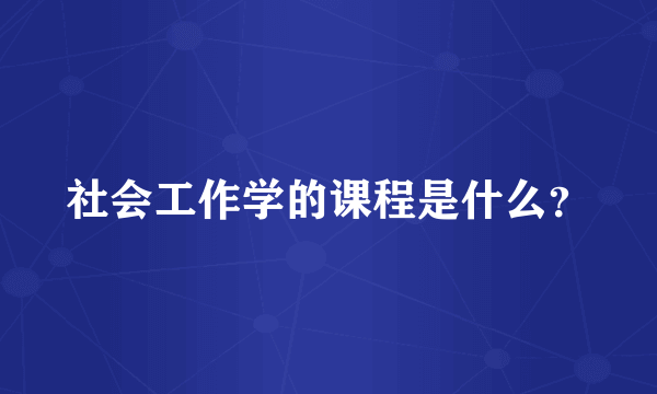 社会工作学的课程是什么？