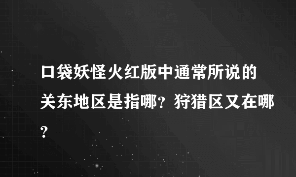 口袋妖怪火红版中通常所说的关东地区是指哪？狩猎区又在哪？