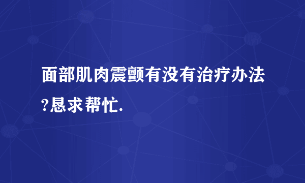 面部肌肉震颤有没有治疗办法?恳求帮忙.