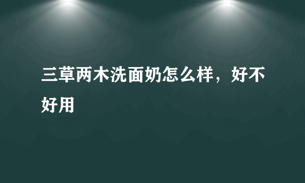 三草两木洗面奶怎么样，好不好用