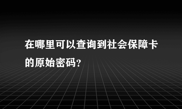 在哪里可以查询到社会保障卡的原始密码？