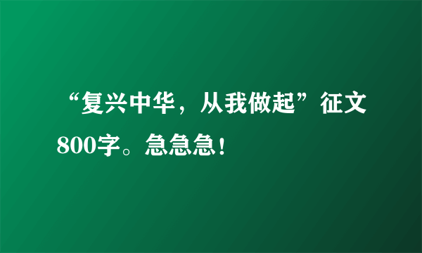 “复兴中华，从我做起”征文800字。急急急！