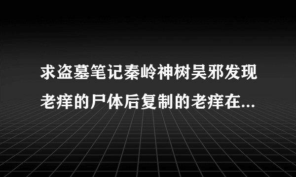 求盗墓笔记秦岭神树吴邪发现老痒的尸体后复制的老痒在岩石缝隙中看吴邪那段的原著！！！