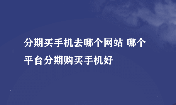 分期买手机去哪个网站 哪个平台分期购买手机好