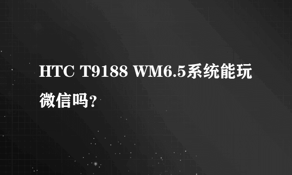 HTC T9188 WM6.5系统能玩微信吗？