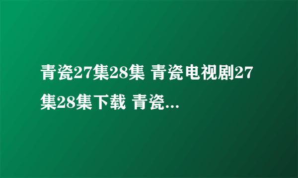 青瓷27集28集 青瓷电视剧27集28集下载 青瓷第27集第28集第29集全集播放