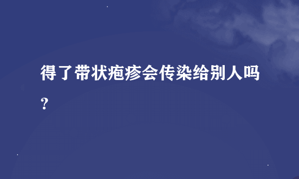 得了带状疱疹会传染给别人吗？