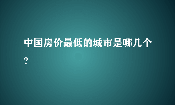 中国房价最低的城市是哪几个？