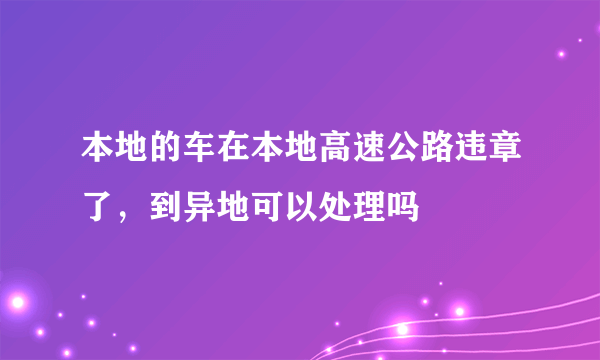 本地的车在本地高速公路违章了，到异地可以处理吗