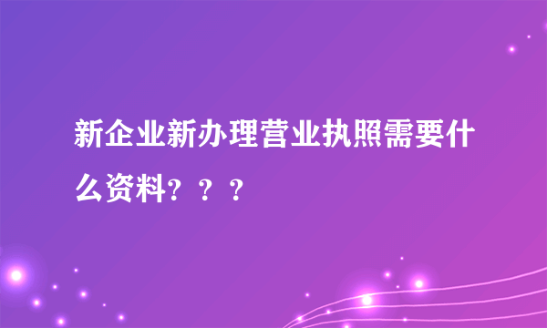 新企业新办理营业执照需要什么资料？？？