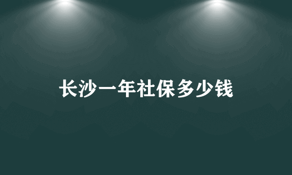 长沙一年社保多少钱