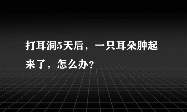 打耳洞5天后，一只耳朵肿起来了，怎么办？