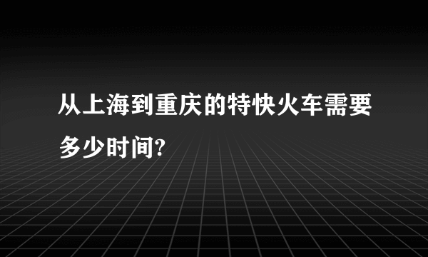 从上海到重庆的特快火车需要多少时间?