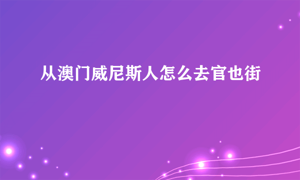 从澳门威尼斯人怎么去官也街