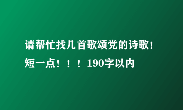 请帮忙找几首歌颂党的诗歌！短一点！！！190字以内