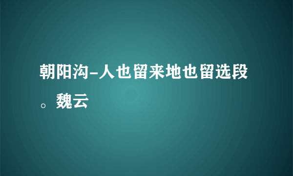 朝阳沟-人也留来地也留选段。魏云