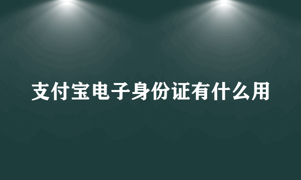 支付宝电子身份证有什么用