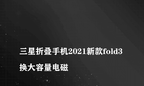 
三星折叠手机2021新款fold3换大容量电磁
