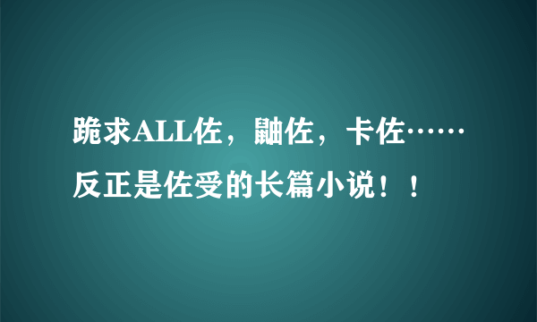 跪求ALL佐，鼬佐，卡佐……反正是佐受的长篇小说！！