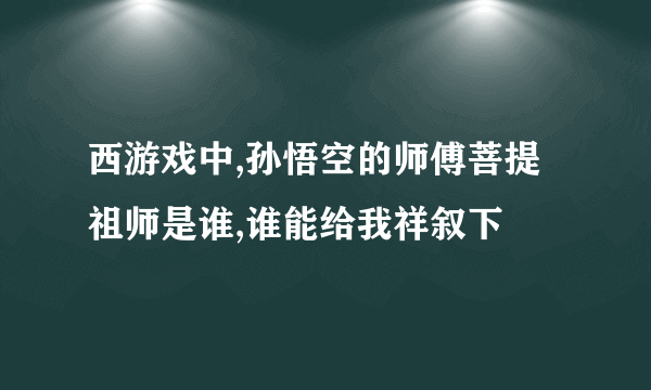 西游戏中,孙悟空的师傅菩提祖师是谁,谁能给我祥叙下