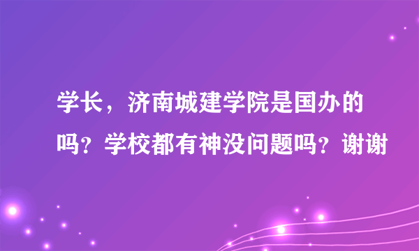 学长，济南城建学院是国办的吗？学校都有神没问题吗？谢谢