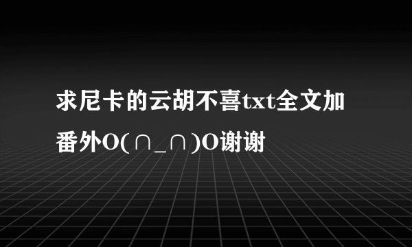 求尼卡的云胡不喜txt全文加番外O(∩_∩)O谢谢