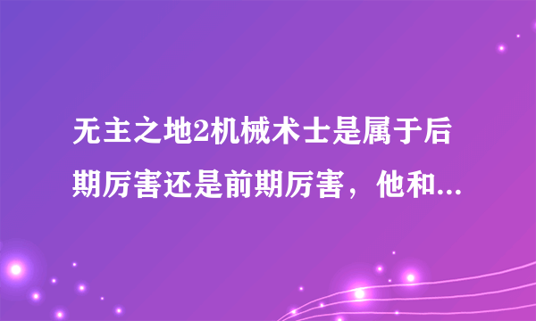 无主之地2机械术士是属于后期厉害还是前期厉害，他和狂枪手谁厉害啊？？