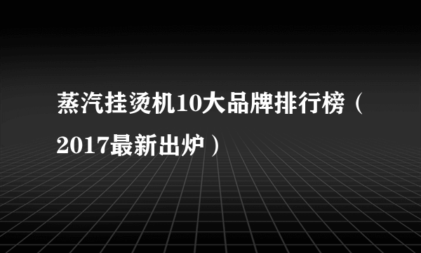 蒸汽挂烫机10大品牌排行榜（2017最新出炉）