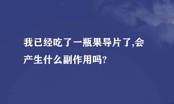 我已经吃了一瓶果导片了,会产生什么副作用吗?