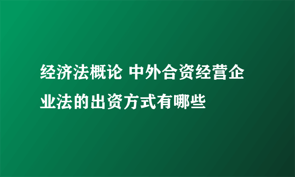 经济法概论 中外合资经营企业法的出资方式有哪些