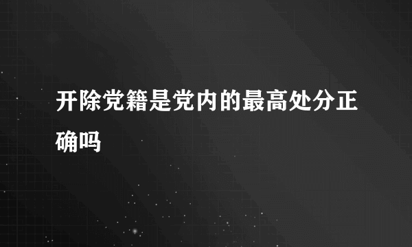 开除党籍是党内的最高处分正确吗