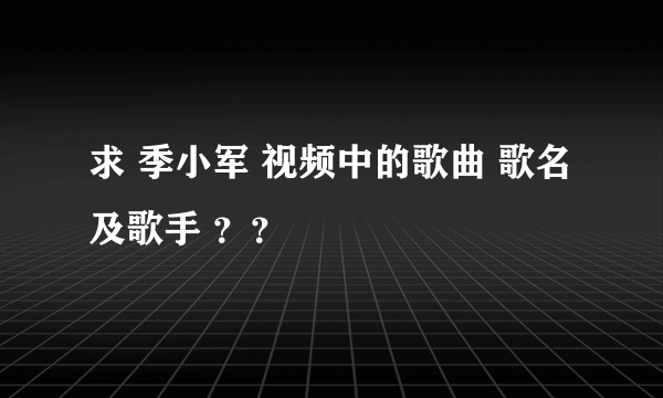 求 季小军 视频中的歌曲 歌名及歌手 ？？